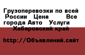 Грузоперевозки по всей России › Цена ­ 10 - Все города Авто » Услуги   . Хабаровский край